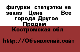 фигурки .статуэтки.на заказ › Цена ­ 250 - Все города Другое » Продам   . Костромская обл.